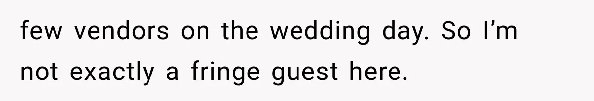few vendors on the wedding day. So I’m not exactly a fringe guest here.