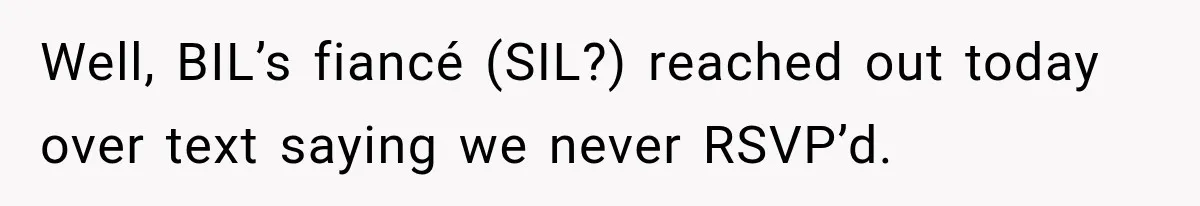 Well, BIL’s fiancé (SIL?) reached out today over text saying we never RSVP’d.