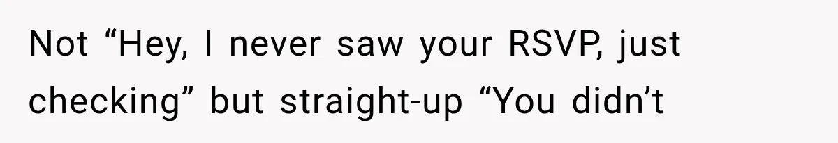 Not “Hey, I never saw your RSVP, just checking” but straight-up “You didn’t