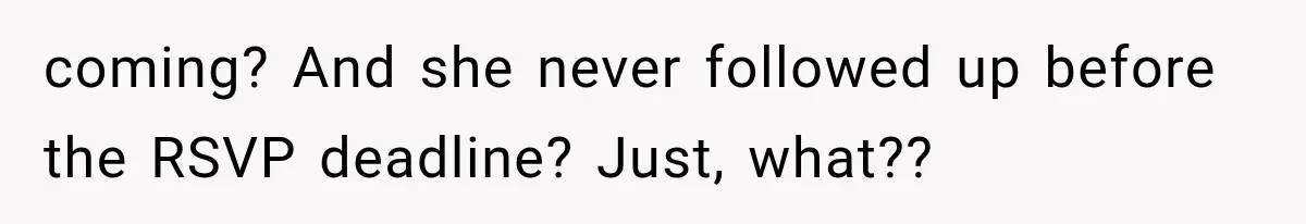 coming? And she never followed up before the RSVP deadline? Just, what??