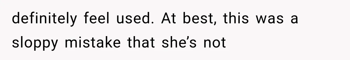 definitely feel used. At best, this was a sloppy mistake that she’s not