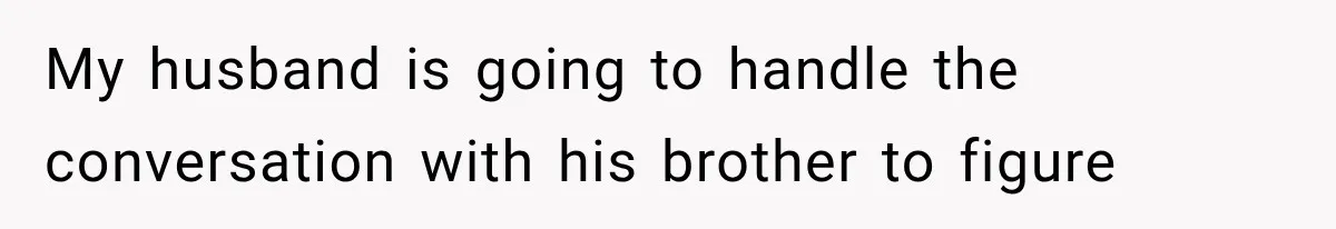 My husband is going to handle the conversation with his brother to figure