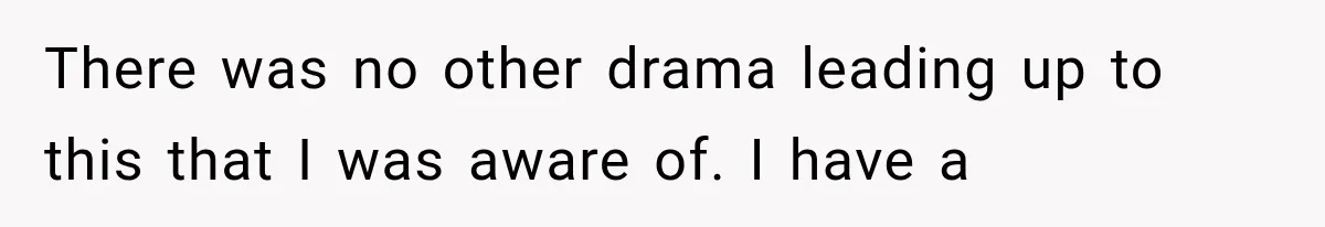 There was no other drama leading up to this that I was aware of. I have a