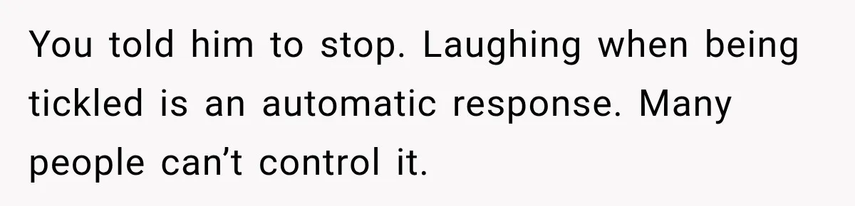 You told him to stop. Laughing when being tickled is an automatic response. Many people can’t control it.