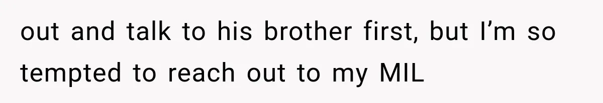 out and talk to his brother first, but I’m so tempted to reach out to my MIL