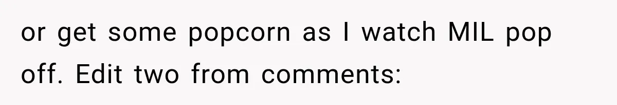 or get some popcorn as I watch MIL pop off. Edit two from comments: