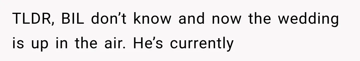 TLDR, BIL don’t know and now the wedding is up in the air. He’s currently