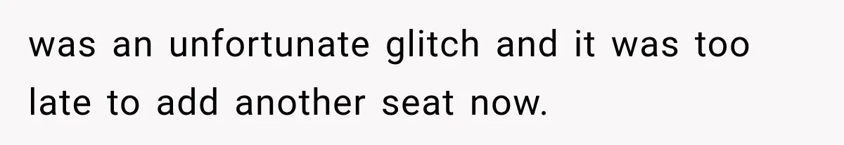 was an unfortunate glitch and it was too late to add another seat now.
