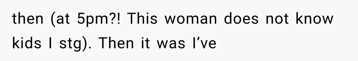 then (at 5pm?! This woman does not know kids I stg). Then it was I’ve