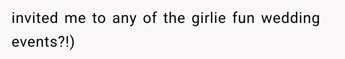 invited me to any of the girlie fun wedding events?!)