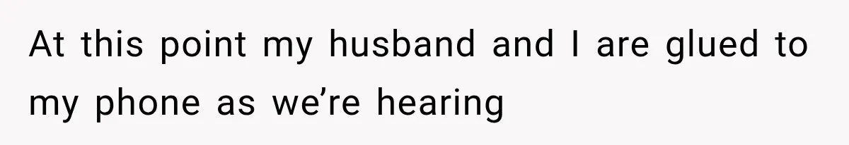 At this point my husband and I are glued to my phone as we’re hearing