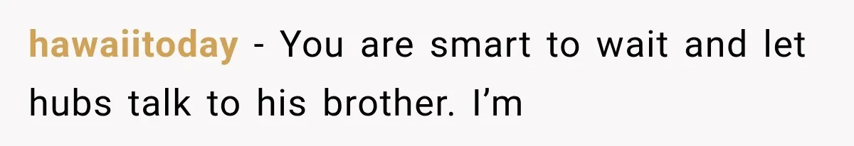 hawaiitoday − You are smart to wait and let hubs talk to his brother. I’m