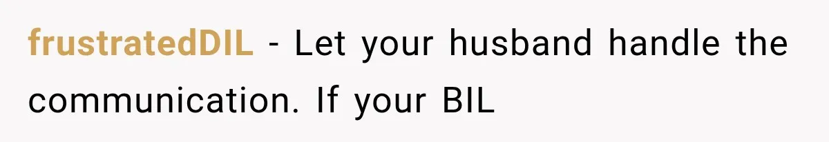 frustratedDIL − Let your husband handle the communication. If your BIL