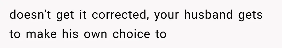 doesn’t get it corrected, your husband gets to make his own choice to