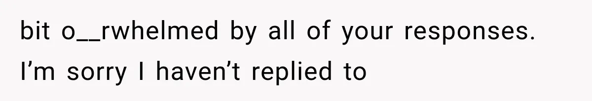 bit o__rwhelmed by all of your responses. I’m sorry I haven’t replied to