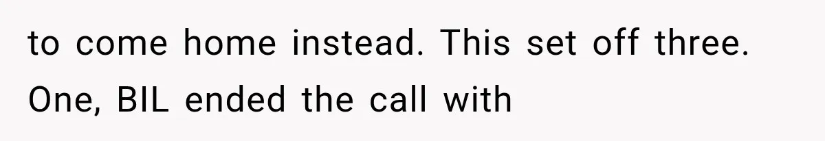 to come home instead. This set off three. One, BIL ended the call with