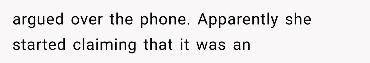 argued over the phone. Apparently she started claiming that it was an