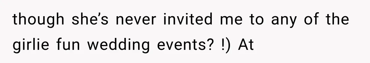 though she’s never invited me to any of the girlie fun wedding events? !) At