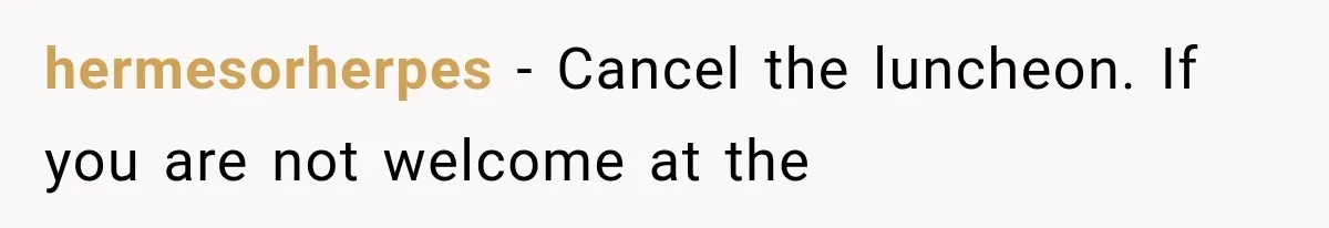 hermesorherpes − Cancel the luncheon. If you are not welcome at the