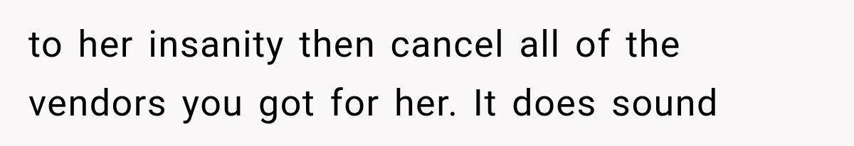 to her insanity then cancel all of the vendors you got for her. It does sound