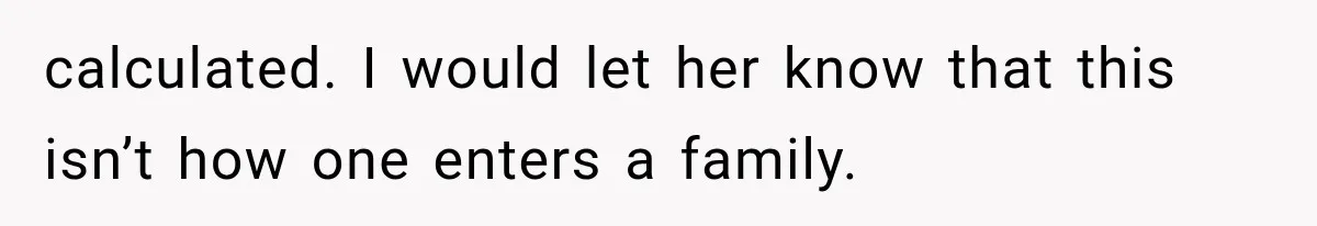 calculated. I would let her know that this isn’t how one enters a family.