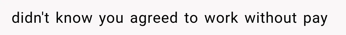 didn't know you agreed to work without pay