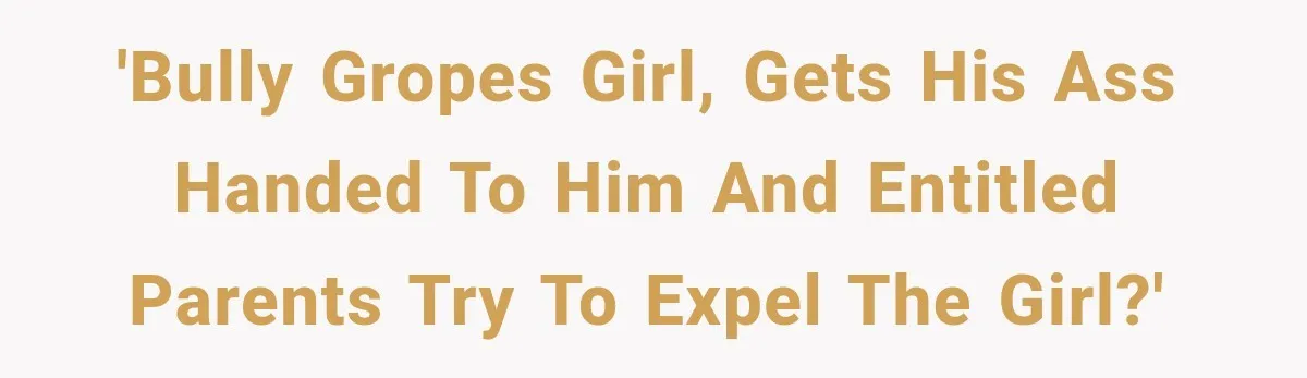 'bully gropes girl, gets his ass handed to him and entitled parents try to expel the girl?'