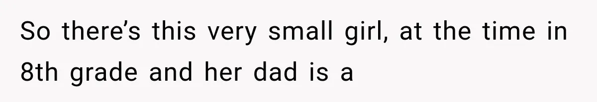 So there’s this very small girl, at the time in 8th grade and her dad is a