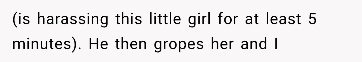 (is harassing this little girl for at least 5 minutes). He then gropes her and I