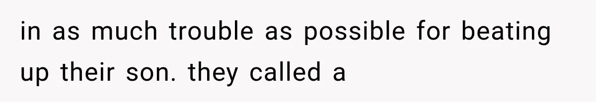 in as much trouble as possible for beating up their son. they called a
