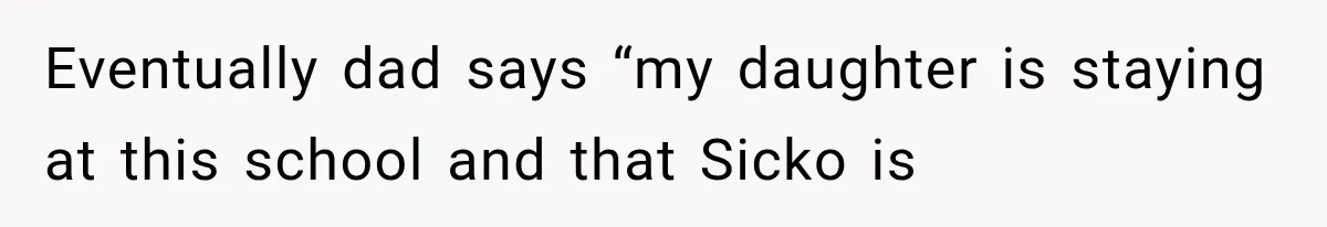 Eventually dad says “my daughter is staying at this school and that Sicko is