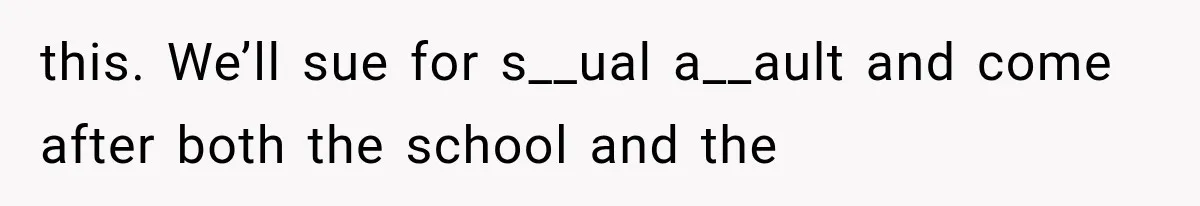 this. We’ll sue for s__ual a__ault and come after both the school and the