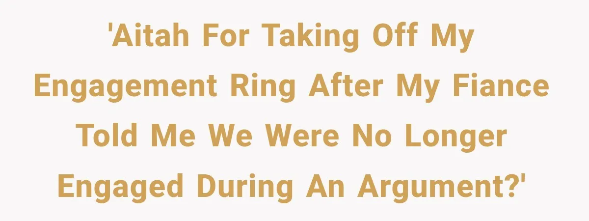 Fiancé Says They’re No Longer Engaged, Then Explodes When She Actually Takes Off Her Ring 'AITAH for taking off my engagement ring after my fiance told me we were no longer engaged during an argument?'