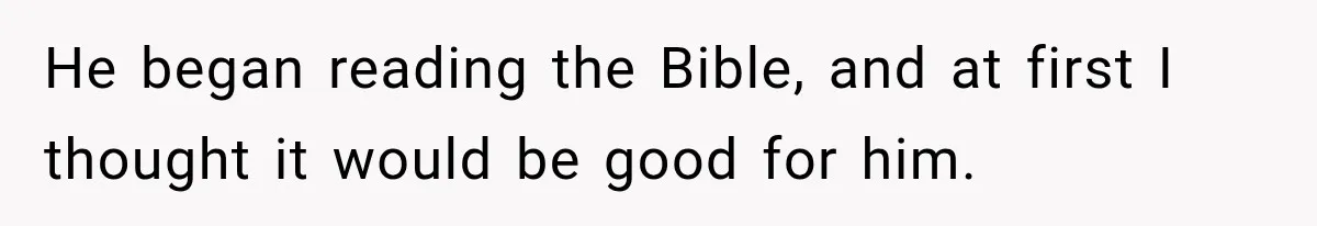 Fiancé Says They’re No Longer Engaged, Then Explodes When She Actually Takes Off Her Ring He began reading the Bible, and at first I thought it would be good for him.