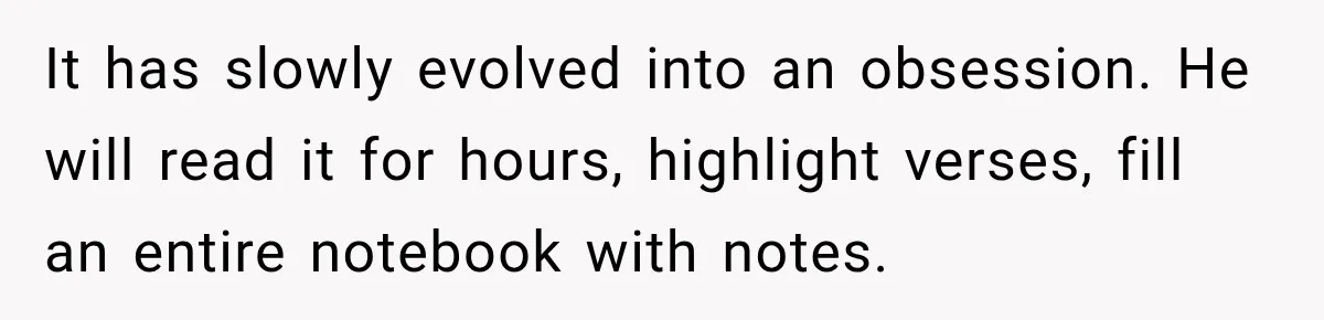 Fiancé Says They’re No Longer Engaged, Then Explodes When She Actually Takes Off Her Ring It has slowly evolved into an obsession. He will read it for hours, highlight verses, fill an entire notebook with notes.