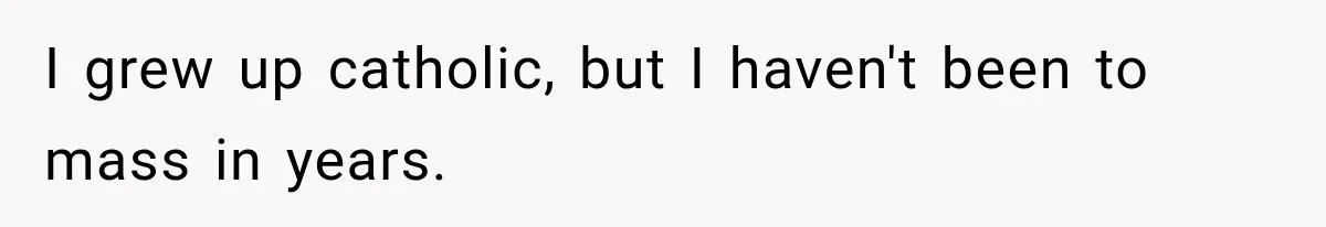 Fiancé Says They’re No Longer Engaged, Then Explodes When She Actually Takes Off Her Ring I grew up catholic, but I haven't been to mass in years.