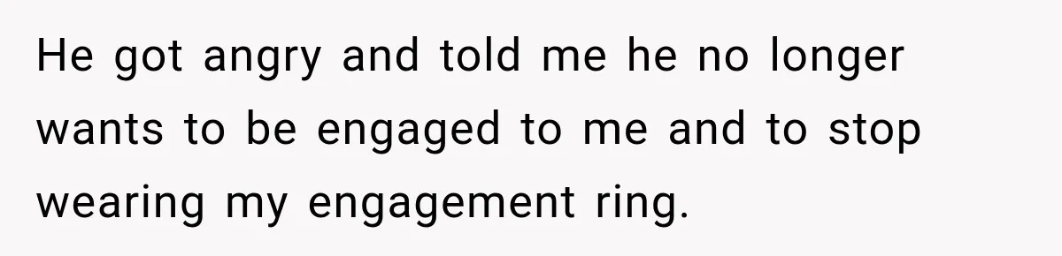 Fiancé Says They’re No Longer Engaged, Then Explodes When She Actually Takes Off Her Ring He got angry and told me he no longer wants to be engaged to me and to stop wearing my engagement ring.