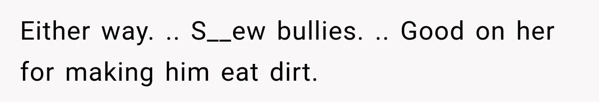 Either way. .. S__ew bullies. .. Good on her for making him eat dirt.