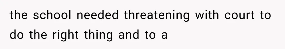 the school needed threatening with court to do the right thing and to a