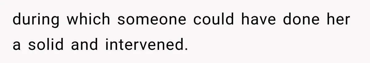 during which someone could have done her a solid and intervened.
