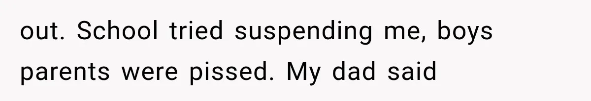 out. School tried suspending me, boys parents were pissed. My dad said