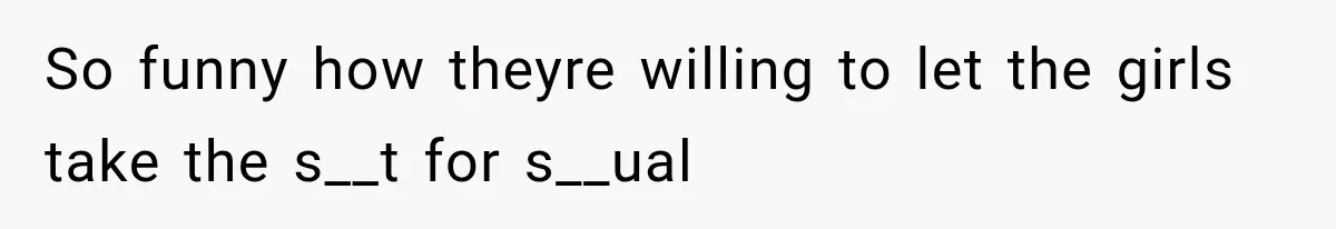 So funny how theyre willing to let the girls take the s__t for s__ual