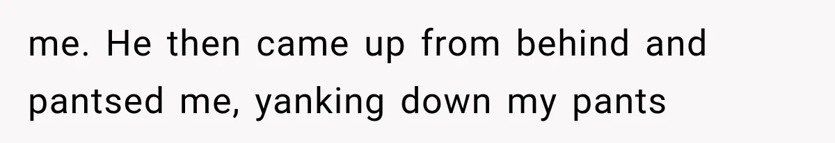 me. He then came up from behind and pantsed me, yanking down my pants