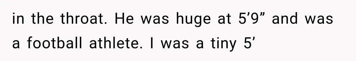 in the throat. He was huge at 5’9” and was a football athlete. I was a tiny 5’