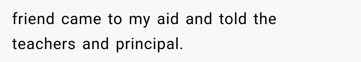 friend came to my aid and told the teachers and principal.