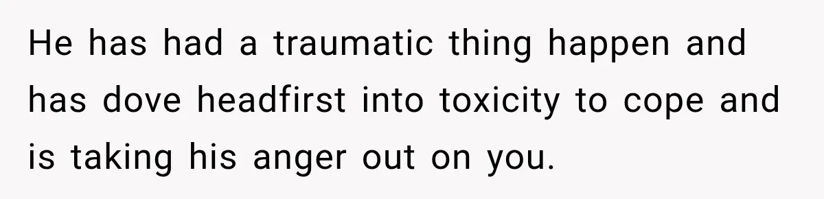 Fiancé Says They’re No Longer Engaged, Then Explodes When She Actually Takes Off Her Ring He has had a traumatic thing happen and has dove headfirst into toxicity to cope and is taking his anger out on you.