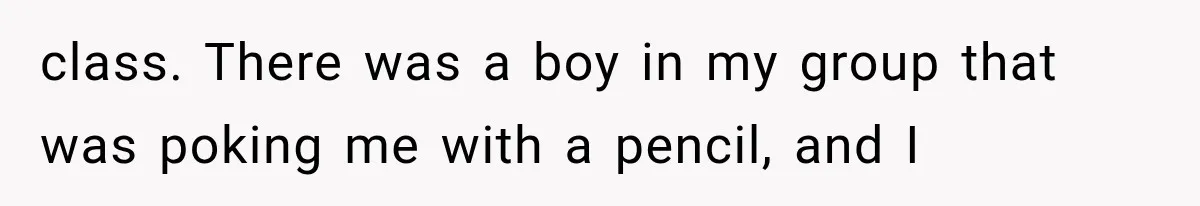 class. There was a boy in my group that was poking me with a pencil, and I