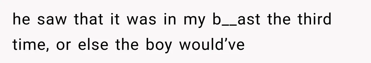 he saw that it was in my b__ast the third time, or else the boy would’ve