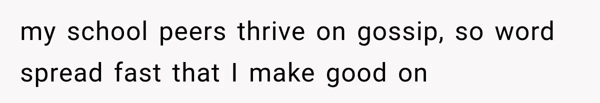 my school peers thrive on gossip, so word spread fast that I make good on