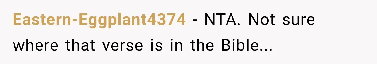 Fiancé Says They’re No Longer Engaged, Then Explodes When She Actually Takes Off Her Ring Eastern-Eggplant4374 − NTA. Not sure where that verse is in the Bible...